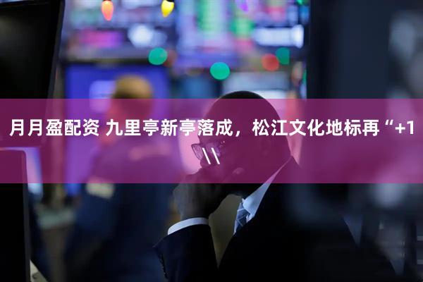 月月盈配资 九里亭新亭落成，松江文化地标再“+1\
