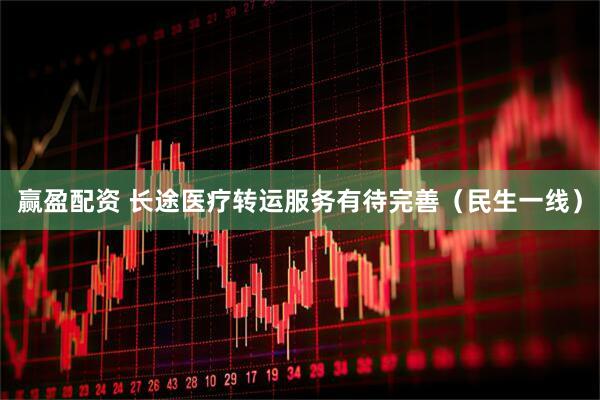 赢盈配资 长途医疗转运服务有待完善（民生一线）