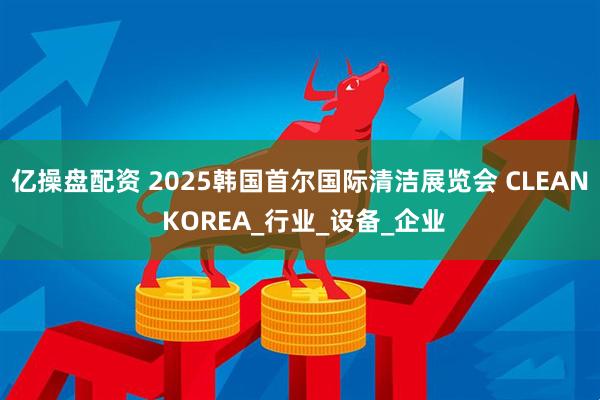 亿操盘配资 2025韩国首尔国际清洁展览会 CLEAN KOREA_行业_设备_企业