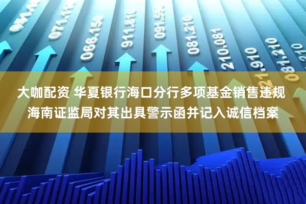大咖配资 华夏银行海口分行多项基金销售违规 海南证监局对其出具警示函并记入诚信档案