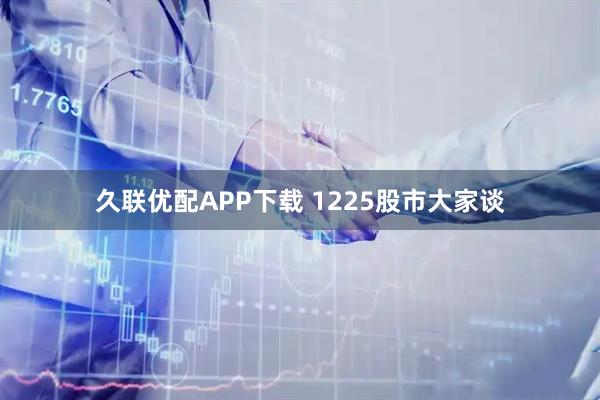 久联优配APP下载 1225股市大家谈