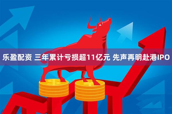 乐盈配资 三年累计亏损超11亿元 先声再明赴港IPO