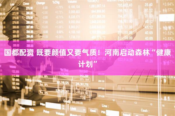 国都配资 既要颜值又要气质！河南启动森林“健康计划”