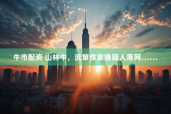 牛市配资 山林中，流窜作案嫌疑人落网……