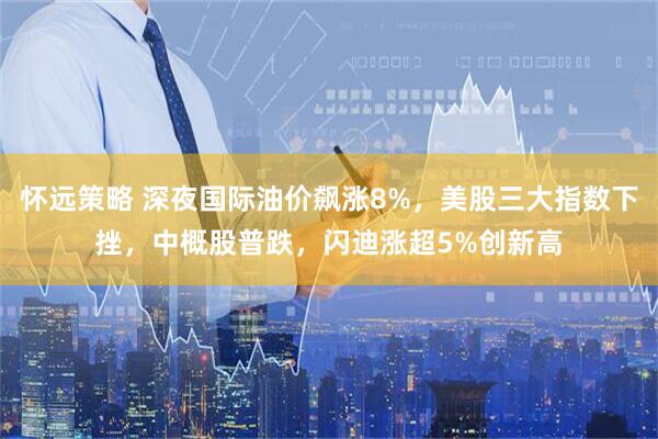 怀远策略 深夜国际油价飙涨8%，美股三大指数下挫，中概股普跌，闪迪涨超5%创新高